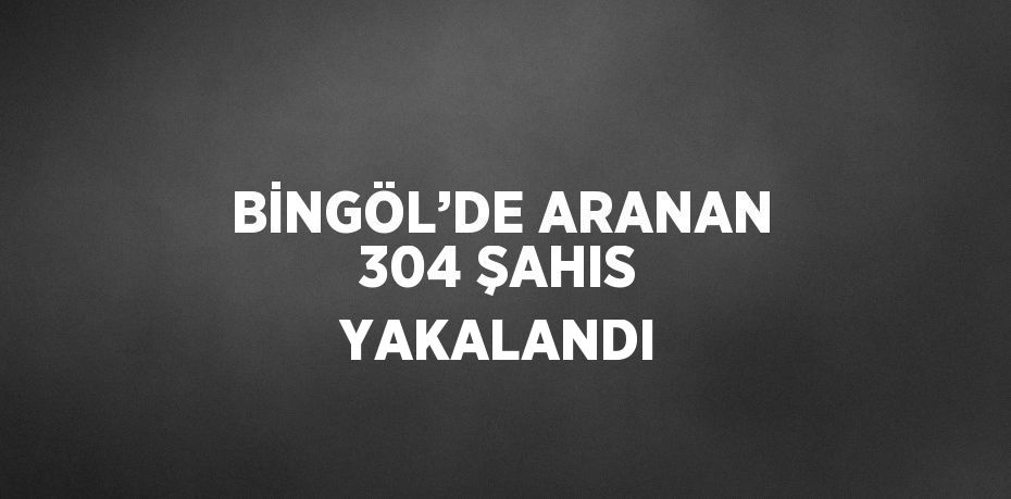 BİNGÖL’DE ARANAN 304 ŞAHIS YAKALANDI