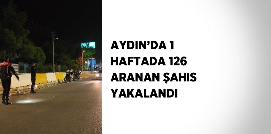 AYDIN’DA 1 HAFTADA 126 ARANAN ŞAHIS YAKALANDI