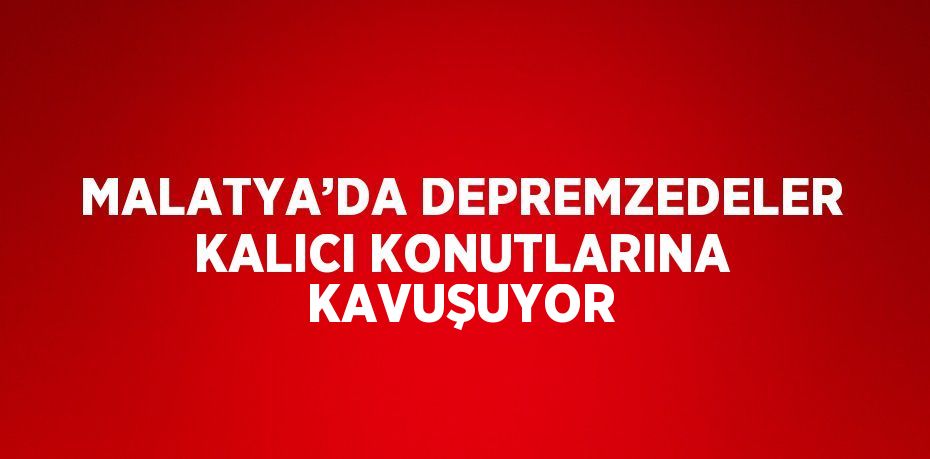 MALATYA’DA DEPREMZEDELER KALICI KONUTLARINA KAVUŞUYOR