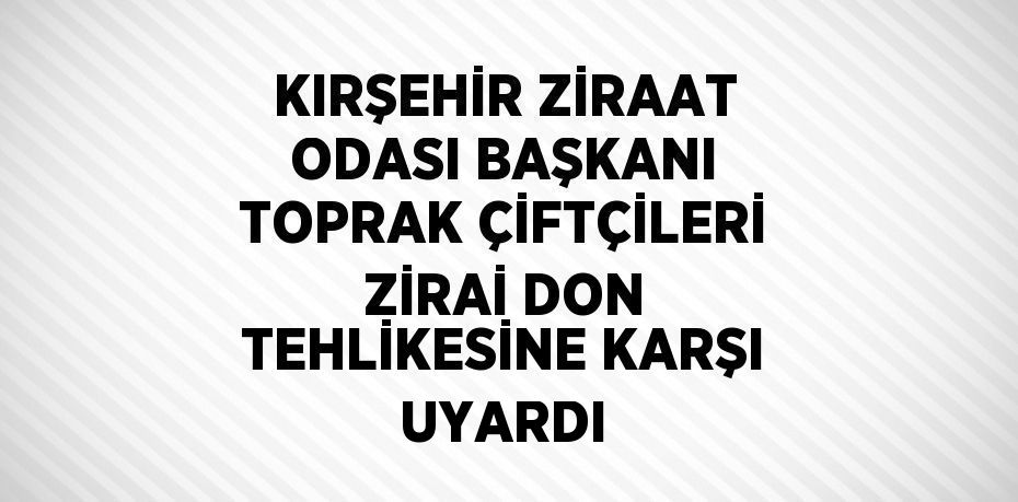 KIRŞEHİR ZİRAAT ODASI BAŞKANI TOPRAK ÇİFTÇİLERİ ZİRAİ DON TEHLİKESİNE KARŞI UYARDI