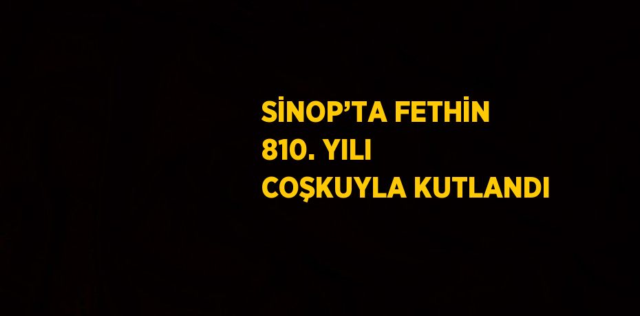 SİNOP’TA FETHİN 810. YILI COŞKUYLA KUTLANDI