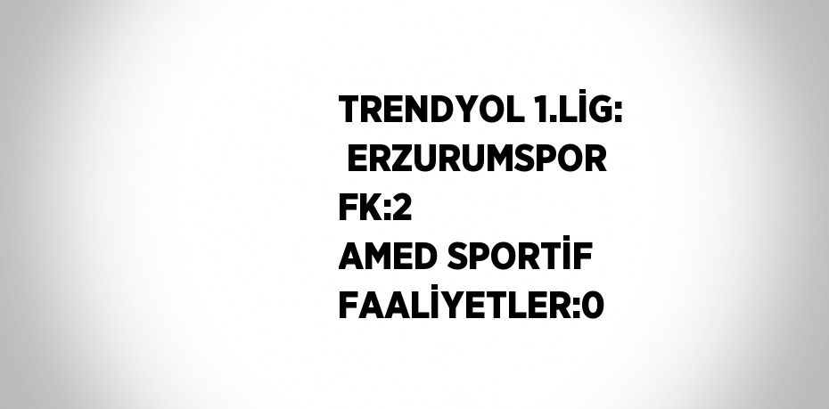 TRENDYOL 1.LİG:  ERZURUMSPOR FK:2  AMED SPORTİF FAALİYETLER:0