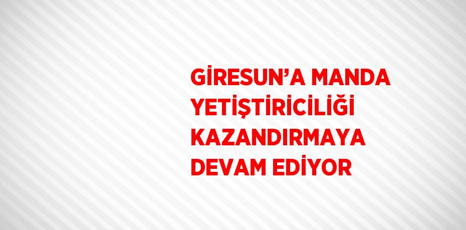 GİRESUN’A MANDA YETİŞTİRİCİLİĞİ KAZANDIRMAYA DEVAM EDİYOR