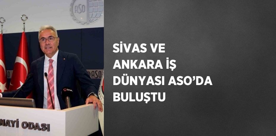 SİVAS VE ANKARA İŞ DÜNYASI ASO’DA BULUŞTU