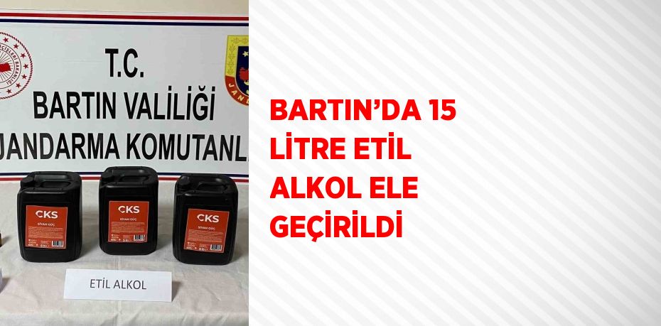 BARTIN’DA 15 LİTRE ETİL ALKOL ELE GEÇİRİLDİ