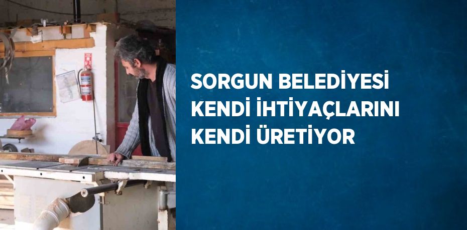 SORGUN BELEDİYESİ KENDİ İHTİYAÇLARINI KENDİ ÜRETİYOR