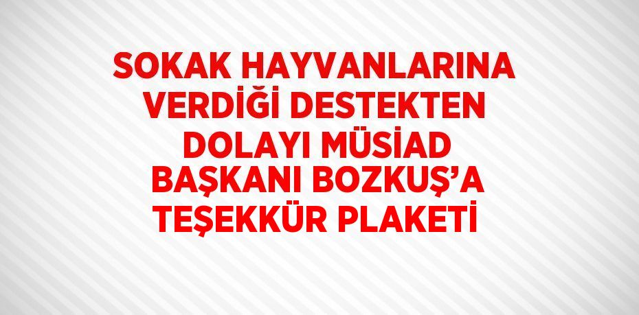 SOKAK HAYVANLARINA VERDİĞİ DESTEKTEN DOLAYI MÜSİAD BAŞKANI BOZKUŞ’A TEŞEKKÜR PLAKETİ