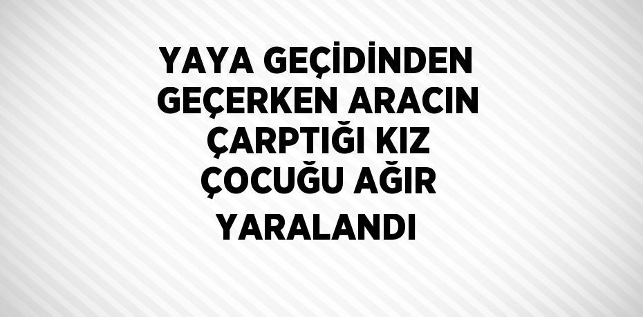 YAYA GEÇİDİNDEN GEÇERKEN ARACIN ÇARPTIĞI KIZ ÇOCUĞU AĞIR YARALANDI