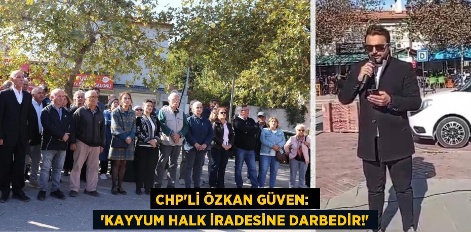 CHP’Lİ ÖZKAN GÜVEN:   “KAYYUM HALK İRADESİNE DARBEDİR!”