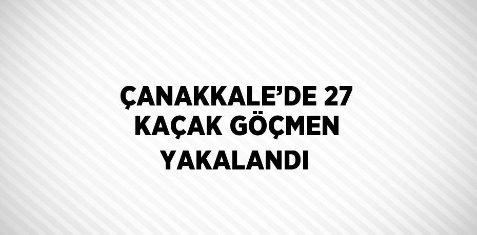 ÇANAKKALE’DE 27 KAÇAK GÖÇMEN YAKALANDI