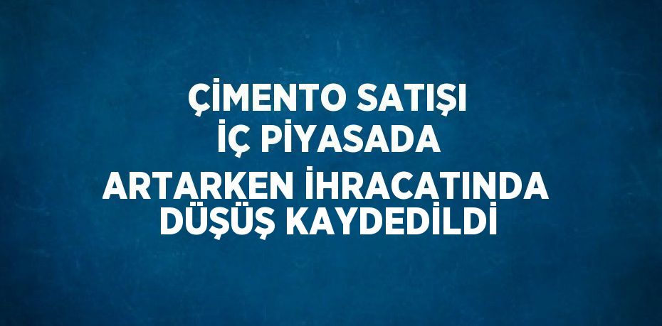 ÇİMENTO SATIŞI İÇ PİYASADA ARTARKEN İHRACATINDA DÜŞÜŞ KAYDEDİLDİ