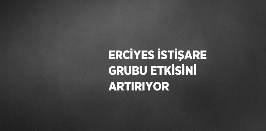 ERCİYES İSTİŞARE GRUBU ETKİSİNİ ARTIRIYOR