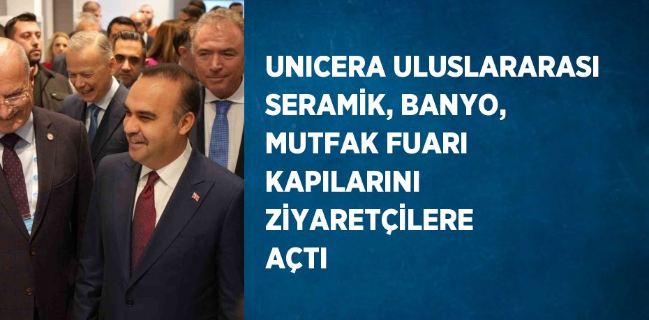 UNICERA ULUSLARARASI SERAMİK, BANYO, MUTFAK FUARI KAPILARINI ZİYARETÇİLERE AÇTI