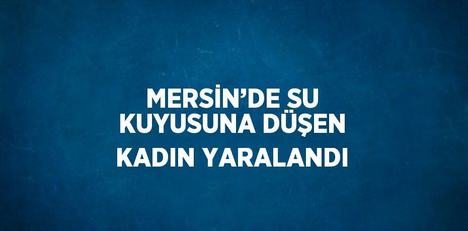 MERSİN’DE SU KUYUSUNA DÜŞEN KADIN YARALANDI