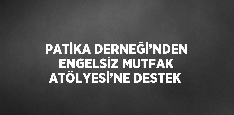 PATİKA DERNEĞİ’NDEN ENGELSİZ MUTFAK ATÖLYESİ’NE DESTEK