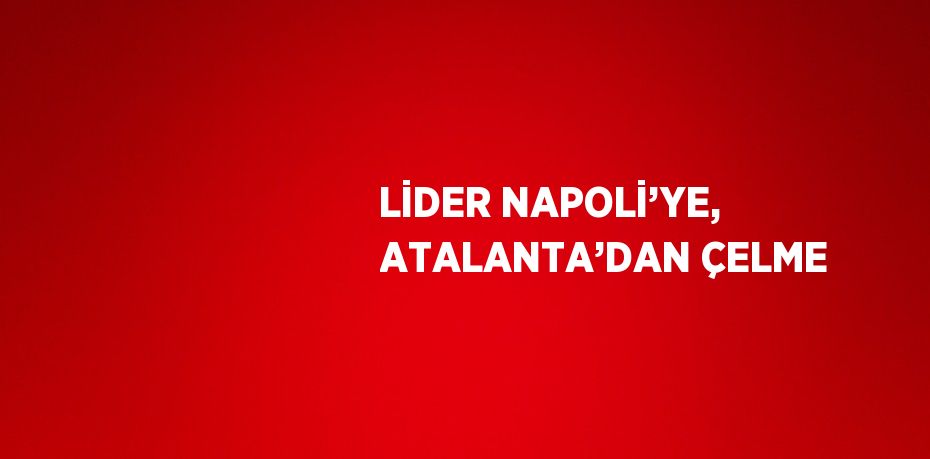 LİDER NAPOLİ’YE, ATALANTA’DAN ÇELME