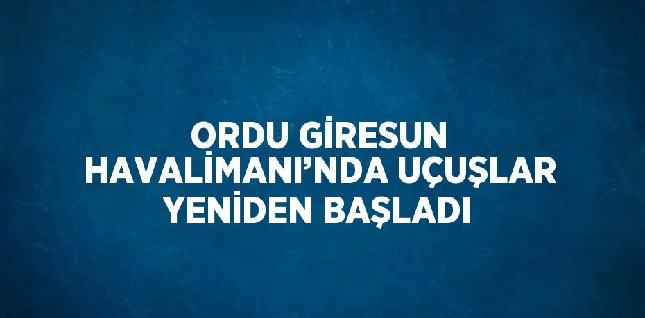 ORDU GİRESUN HAVALİMANI’NDA UÇUŞLAR YENİDEN BAŞLADI