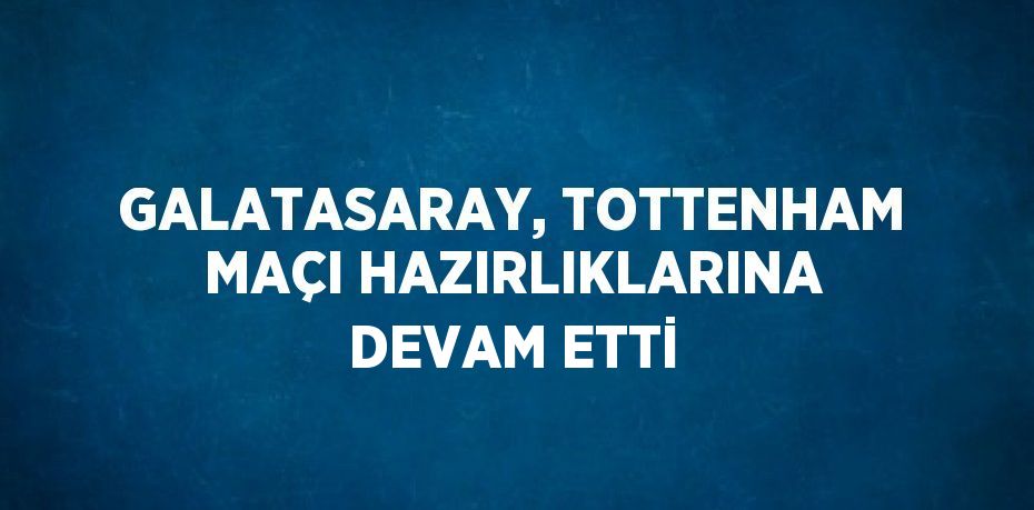 GALATASARAY, TOTTENHAM MAÇI HAZIRLIKLARINA DEVAM ETTİ