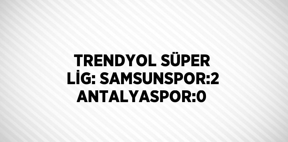 TRENDYOL SÜPER LİG: SAMSUNSPOR:2 ANTALYASPOR:0