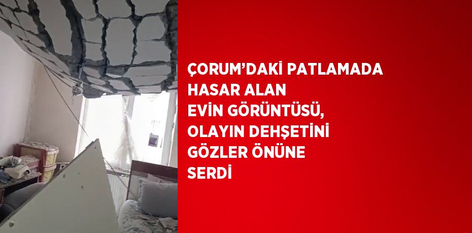 ÇORUM’DAKİ PATLAMADA HASAR ALAN EVİN GÖRÜNTÜSÜ, OLAYIN DEHŞETİNİ GÖZLER ÖNÜNE SERDİ