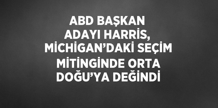 ABD BAŞKAN ADAYI HARRİS, MİCHİGAN’DAKİ SEÇİM MİTİNGİNDE ORTA DOĞU’YA DEĞİNDİ