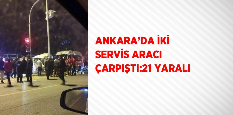 ANKARA’DA İKİ SERVİS ARACI ÇARPIŞTI:21 YARALI