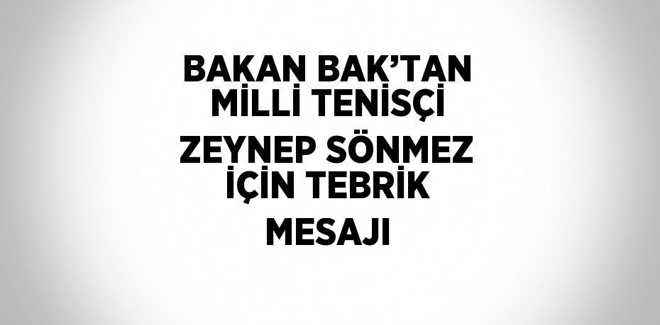 BAKAN BAK’TAN MİLLİ TENİSÇİ ZEYNEP SÖNMEZ İÇİN TEBRİK MESAJI