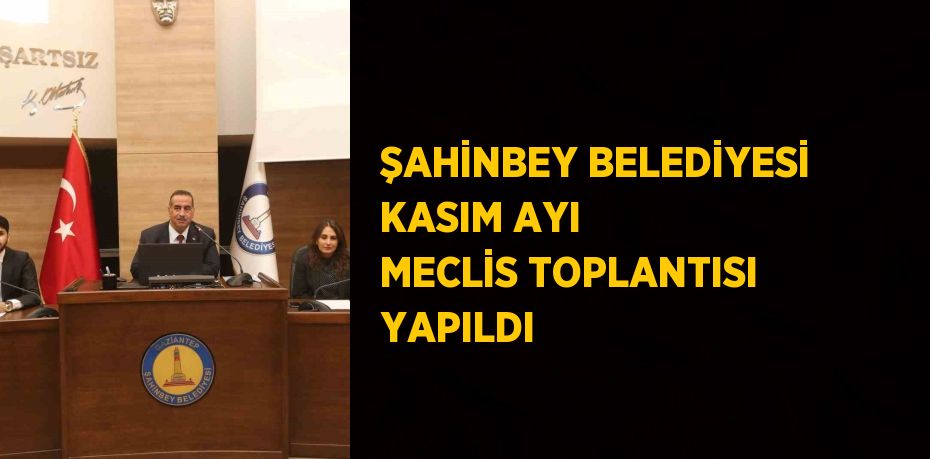 ŞAHİNBEY BELEDİYESİ KASIM AYI MECLİS TOPLANTISI YAPILDI