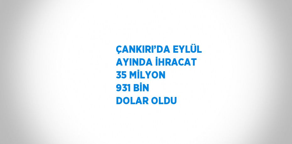 ÇANKIRI’DA EYLÜL AYINDA İHRACAT 35 MİLYON 931 BİN DOLAR OLDU