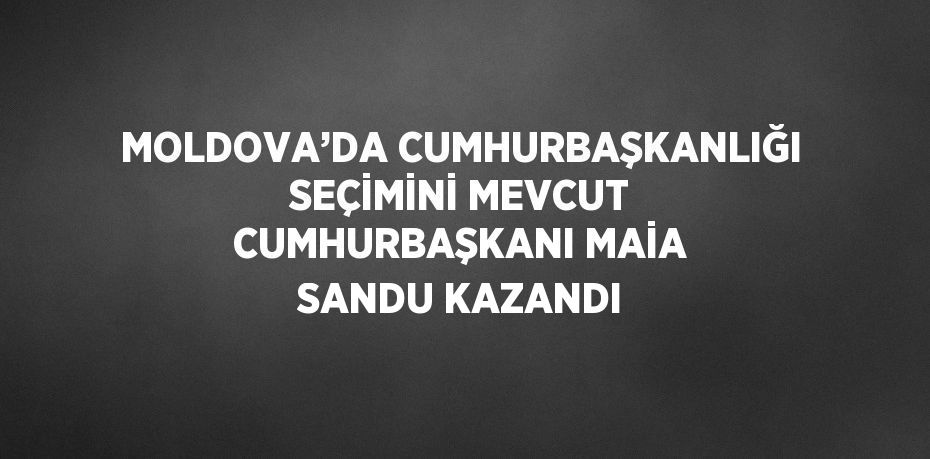 MOLDOVA’DA CUMHURBAŞKANLIĞI SEÇİMİNİ MEVCUT CUMHURBAŞKANI MAİA SANDU KAZANDI