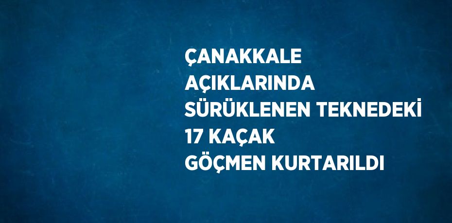 ÇANAKKALE AÇIKLARINDA SÜRÜKLENEN TEKNEDEKİ 17 KAÇAK GÖÇMEN KURTARILDI