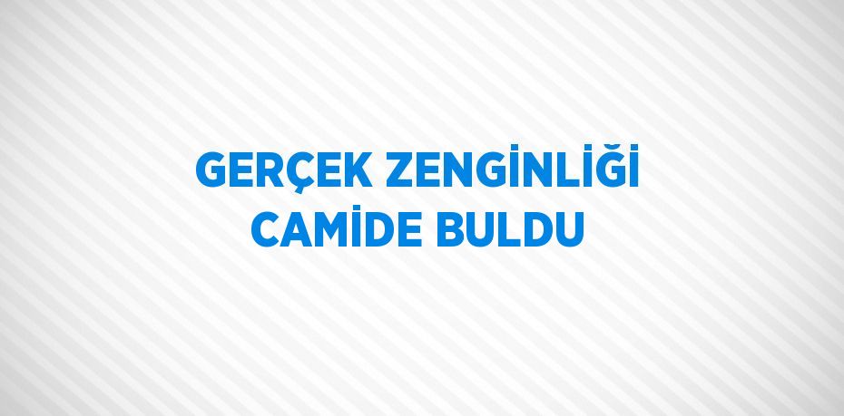 GERÇEK ZENGİNLİĞİ CAMİDE BULDU