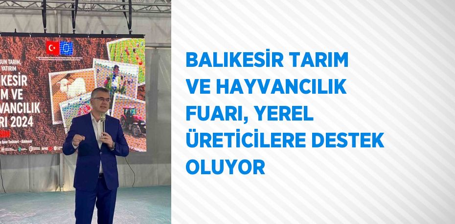 BALIKESİR TARIM VE HAYVANCILIK FUARI, YEREL ÜRETİCİLERE DESTEK OLUYOR