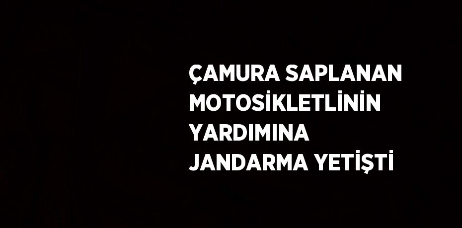 ÇAMURA SAPLANAN MOTOSİKLETLİNİN YARDIMINA JANDARMA YETİŞTİ