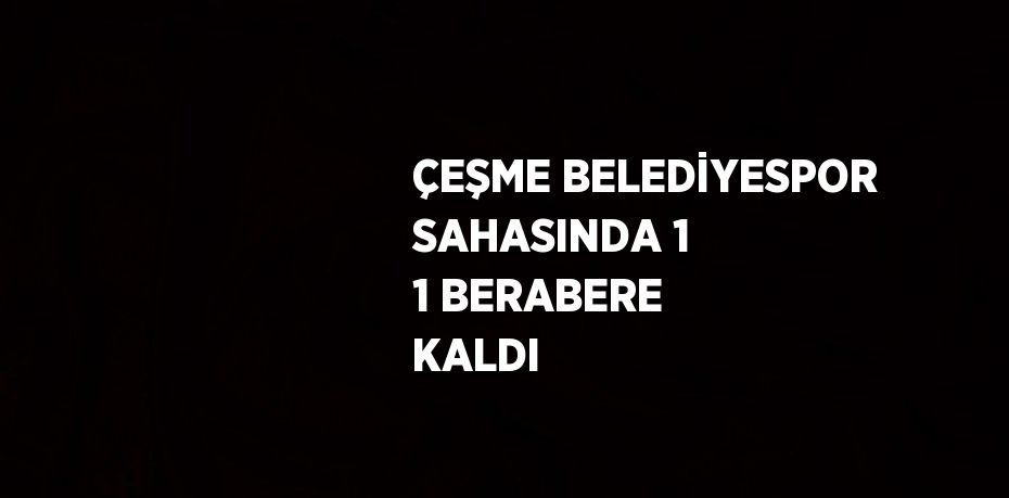 ÇEŞME BELEDİYESPOR SAHASINDA 1 1 BERABERE KALDI