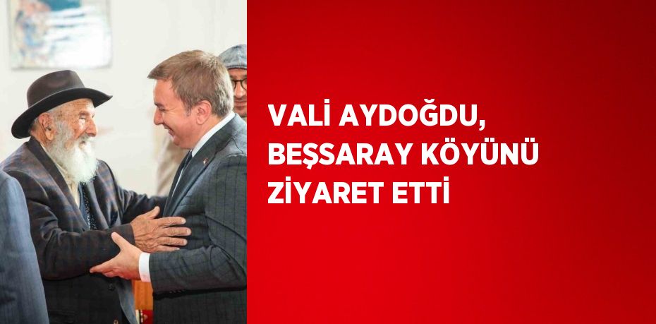 VALİ AYDOĞDU, BEŞSARAY KÖYÜNÜ ZİYARET ETTİ