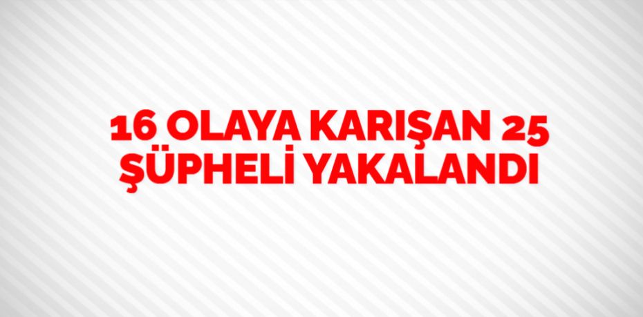 16 OLAYA KARIŞAN 25 ŞÜPHELİ YAKALANDI