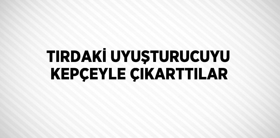 TIRDAKİ UYUŞTURUCUYU KEPÇEYLE ÇIKARTTILAR