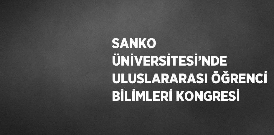 SANKO ÜNİVERSİTESİ’NDE ULUSLARARASI ÖĞRENCİ BİLİMLERİ KONGRESİ