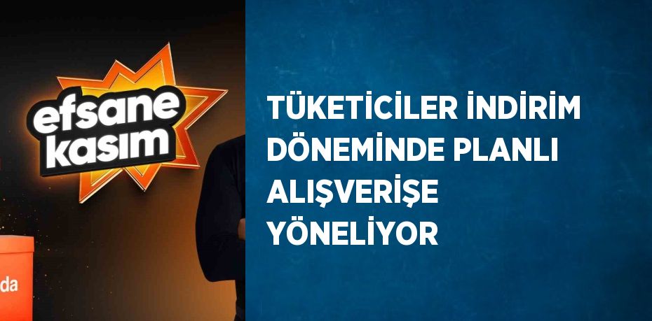 TÜKETİCİLER İNDİRİM DÖNEMİNDE PLANLI ALIŞVERİŞE YÖNELİYOR