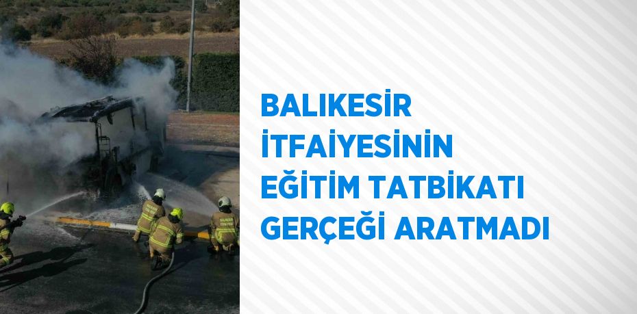 BALIKESİR İTFAİYESİNİN EĞİTİM TATBİKATI GERÇEĞİ ARATMADI