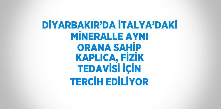 DİYARBAKIR’DA İTALYA’DAKİ MİNERALLE AYNI ORANA SAHİP KAPLICA, FİZİK TEDAVİSİ İÇİN TERCİH EDİLİYOR