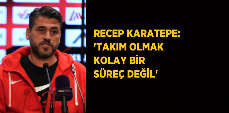 RECEP KARATEPE: 'TAKIM OLMAK KOLAY BİR SÜREÇ DEĞİL'