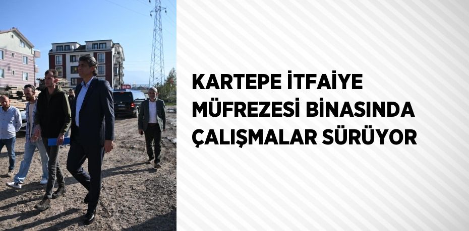 KARTEPE İTFAİYE MÜFREZESİ BİNASINDA ÇALIŞMALAR SÜRÜYOR