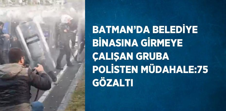 BATMAN’DA BELEDİYE BİNASINA GİRMEYE ÇALIŞAN GRUBA POLİSTEN MÜDAHALE:75 GÖZALTI