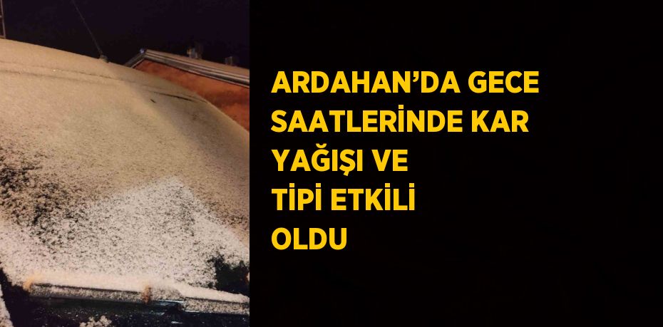 ARDAHAN’DA GECE SAATLERİNDE KAR YAĞIŞI VE TİPİ ETKİLİ OLDU