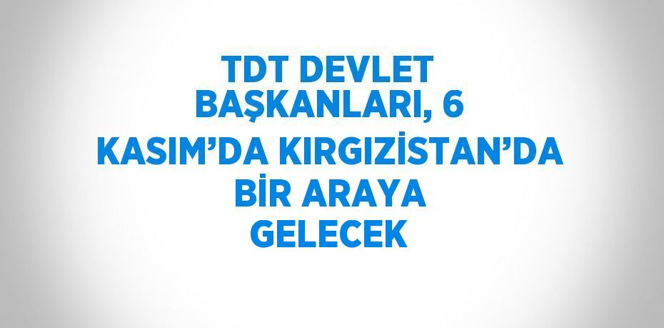 TDT DEVLET BAŞKANLARI, 6 KASIM’DA KIRGIZİSTAN’DA BİR ARAYA GELECEK