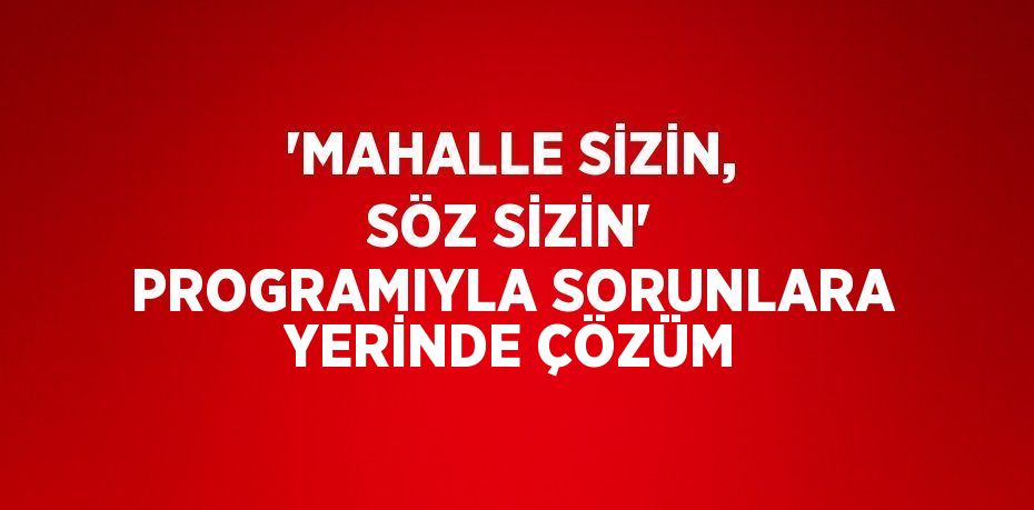 'MAHALLE SİZİN, SÖZ SİZİN' PROGRAMIYLA SORUNLARA YERİNDE ÇÖZÜM