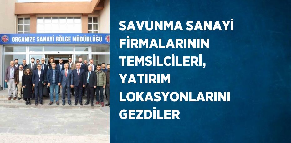 SAVUNMA SANAYİ FİRMALARININ TEMSİLCİLERİ, YATIRIM LOKASYONLARINI GEZDİLER