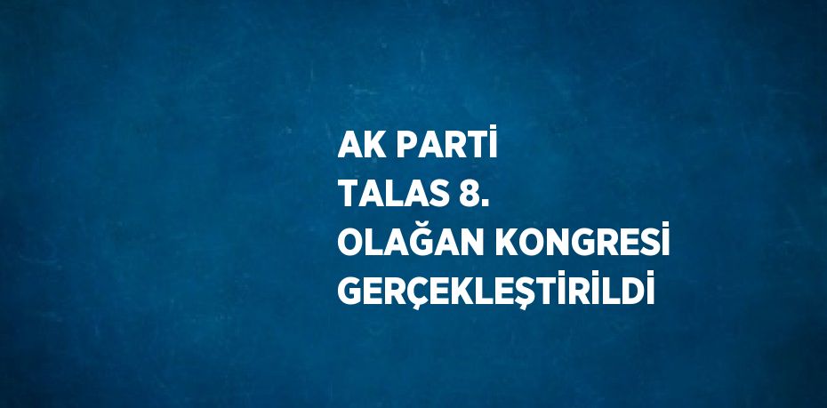 AK PARTİ TALAS 8. OLAĞAN KONGRESİ GERÇEKLEŞTİRİLDİ